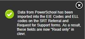 clevr notice stating data from PowerSchool has been imported into the EIE Codes and ELL codes on the SRT Referral and Request for Support forms. AS a result, these fields are now "Read only" in clevr