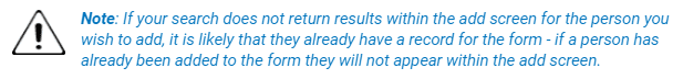 clevr Notice stating if your search does not return results within the add screen for the person you wish to add, it is likely that they already have a record for the form - if a person has already been added to the form they will not appear within the add screen.